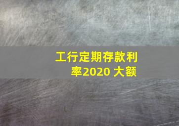 工行定期存款利率2020 大额